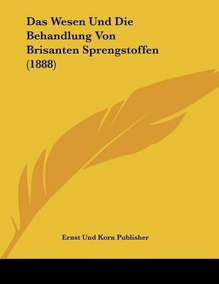 Das Wesen Und Die Behandlung Von Brisanten Sprengstoffen (1888)(German, Paperback, Ernst Und Korn Publisher)