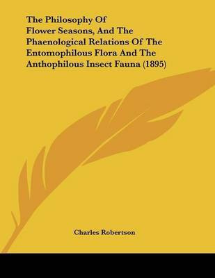 The Philosophy Of Flower Seasons, And The Phaenological Relations Of The Entomophilous Flora And The Anthophilous Insect Fauna (1895)(English, Paperback, Robertson Charles)