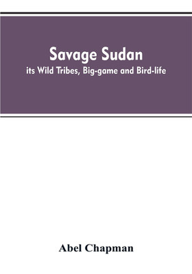 Savage Sudan; its Wild Tribes, Big-game and Bird-life(English, Paperback, Chapman Abel)