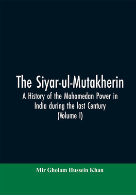 The siyar-ul-Mutakherin, a history of the Mahomedan power in India during the last century (Volume I)(English, Paperback, Khan Mir Gholam Hussein)