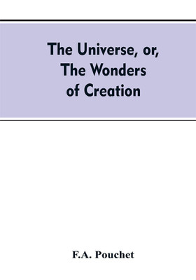 The universe, or, The wonders of creation. The infinitely great and the infinitely little(English, Paperback, Pouchet F A)