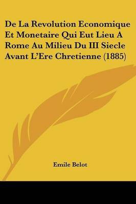 De La Revolution Economique Et Monetaire Qui Eut Lieu A Rome Au Milieu Du III Siecle Avant L'Ere Chretienne (1885)(French, Paperback, Belot Emile)