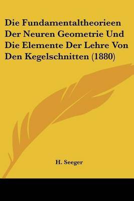 Die Fundamentaltheorieen Der Neuren Geometrie Und Die Elemente Der Lehre Von Den Kegelschnitten (1880)(German, Paperback, unknown)