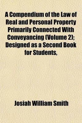 A Compendium of the Law of Real and Personal Property Primarily Connected with Conveyancing (Volume 2); Designed as a Second Book for Students,(English, Paperback, Smith Josiah William) A Compendium of the Law of Real and Personal Property Primarily Connected with Conveyancing (Volume 2); Designed as a Second Book for Students,(English, Paperback, Smith Josiah William)