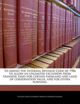 To Amend the Internal Revenue Code of 1986 to Allow an Unlimited Exclusion from Transfer Taxes for Certain Farmland and Land of Conservation Value, and for Other Purposes.(English, Paperback, unknown)