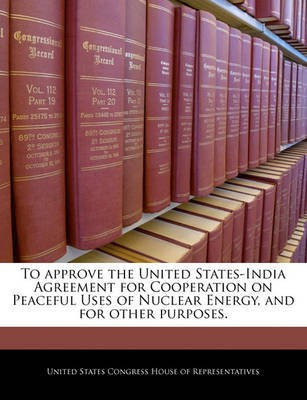 To Approve the United States-India Agreement for Cooperation on Peaceful Uses of Nuclear Energy, and for Other Purposes.(English, Paperback, unknown)