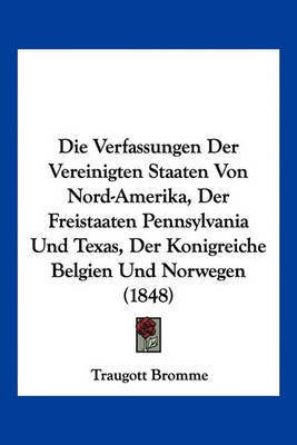 Die Verfassungen Der Vereinigten Staaten Von Nord-Amerika, Der Freistaaten Pennsylvania Und Texas, Der Konigreiche Belgien Und Norwegen (1848)(German, Paperback, Bromme Traugott)