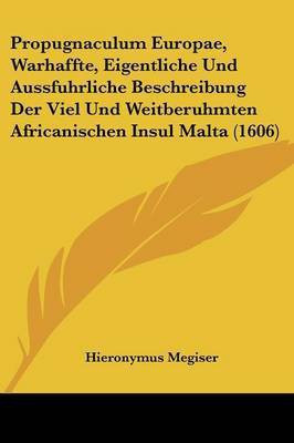 Propugnaculum Europae, Warhaffte, Eigentliche Und Aussfuhrliche Beschreibung Der Viel Und Weitberuhmten Africanischen Insul Malta (1606)(German, Paperback, Megiser Hieronymus)