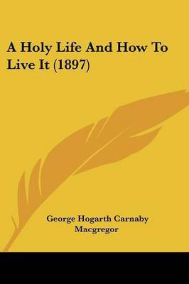A Holy Life And How To Live It (1897)(English, Paperback, MacGregor George Hogarth Carnaby)