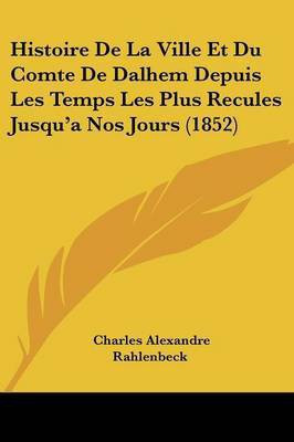 Histoire De La Ville Et Du Comte De Dalhem Depuis Les Temps Les Plus Recules Jusqu'a Nos Jours (1852)(French, Paperback, Rahlenbeck Charles Alexandre)