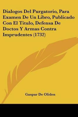 Dialogos Del Purgatorio, Para Examen De Un Libro, Publicado Con El Titulo, Defensa De Doctos Y Armas Contra Imprudentes (1732)(Spanish, Paperback, Oliden Gaspar De)