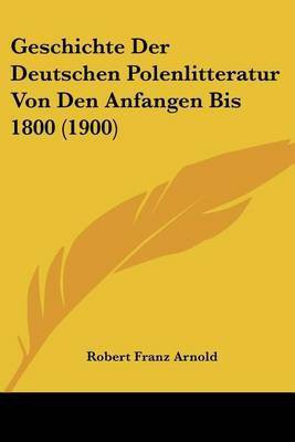 Geschichte Der Deutschen Polenlitteratur Von Den Anfangen Bis 1800 (1900)(German, Paperback, Arnold Robert Franz)