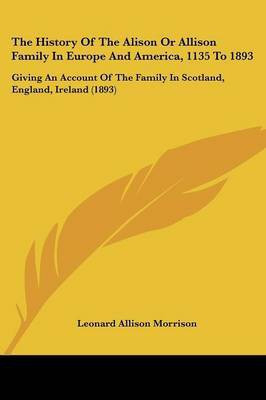 The History Of The Alison Or Allison Family In Europe And America, 1135 To 1893(English, Paperback, Morrison Leonard Allison)