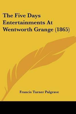 The Five Days Entertainments At Wentworth Grange (1865)(English, Paperback, Palgrave Francis Turner)