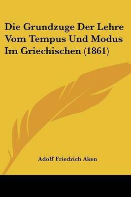 Die Grundzuge Der Lehre Vom Tempus Und Modus Im Griechischen (1861)(German, Paperback, Aken Adolf Friedrich)