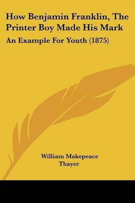 How Benjamin Franklin, The Printer Boy Made His Mark(English, Paperback, Thayer William Makepeace)