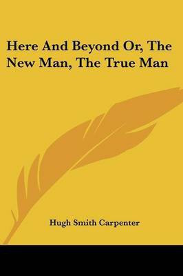 Here And Beyond Or, The New Man, The True Man(English, Paperback, Carpenter Hugh Smith)