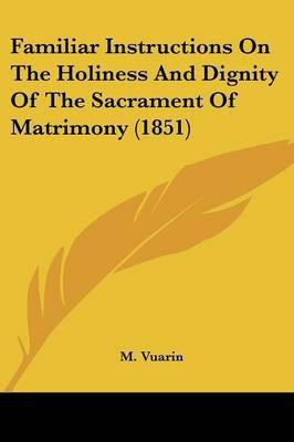 Familiar Instructions On The Holiness And Dignity Of The Sacrament Of Matrimony (1851)(English, Paperback, Vuarin M)