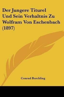 Der Jungere Titurel Und Sein Verhaltnis Zu Wolfram Von Eschenbach (1897)(German, Paperback, Borchling Conrad)