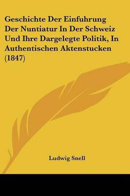 Geschichte Der Einfuhrung Der Nuntiatur In Der Schweiz Und Ihre Dargelegte Politik, In Authentischen Aktenstucken (1847)(German, Paperback, unknown)