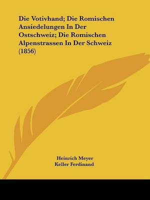 Die Votivhand; Die Romischen Ansiedelungen In Der Ostschweiz; Die Romischen Alpenstrassen In Der Schweiz (1856)(German, Paperback, Meyer Heinrich)