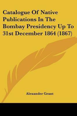 Catalogue Of Native Publications In The Bombay Presidency Up To 31st December 1864 (1867)(English, Paperback, Grant Alexander Professor)