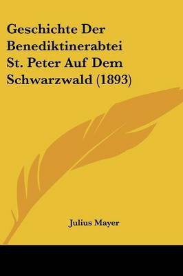 Geschichte Der Benediktinerabtei St. Peter Auf Dem Schwarzwald (1893)(German, Paperback, Mayer Julius)