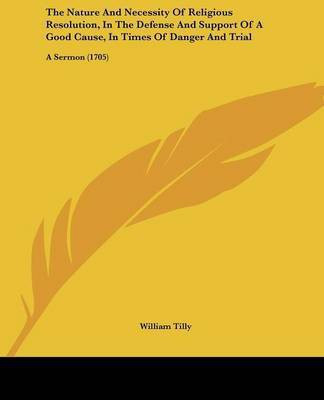 The Nature And Necessity Of Religious Resolution, In The Defense And Support Of A Good Cause, In Times Of Danger And Trial(English, Paperback, Tilly William)