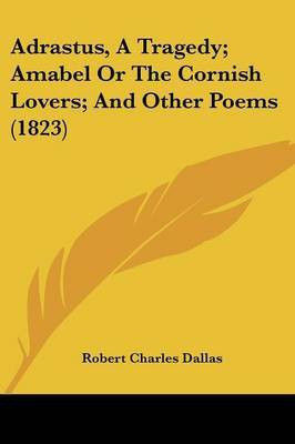 Adrastus, A Tragedy; Amabel Or The Cornish Lovers; And Other Poems (1823)(English, Paperback, Dallas Robert Charles)