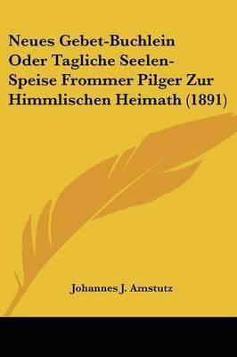 Neues Gebet-Buchlein Oder Tagliche Seelen-Speise Frommer Pilger Zur Himmlischen Heimath (1891)(German, Paperback, Amstutz Johannes J)