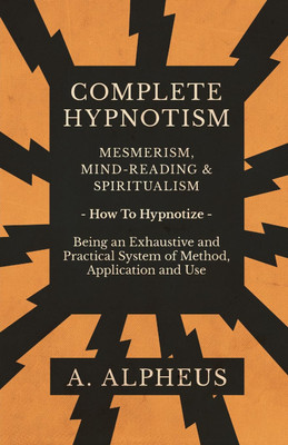 Complete Hypnotism - Mesmerism, Mind-Reading and Spiritualism - How To Hypnotize - Being an Exhaustive and Practical System of Method, Application and Use(English, Paperback, Alpheus A) Complete Hypnotism - Mesmerism, Mind-Reading and Spiritualism - How To Hypnotize - Being an Exhaustive and Practical System of Method, Application and Use(English, Paperback, Alpheus A)