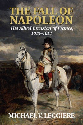 The Fall of Napoleon: Volume 1, The Allied Invasion of France, 1813-1814(English, Paperback, Leggiere Michael V.)