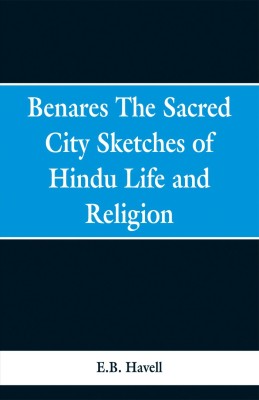 Benares, the sacred city; sketches of Hindu life and religion(English, Paperback, Havell E B)