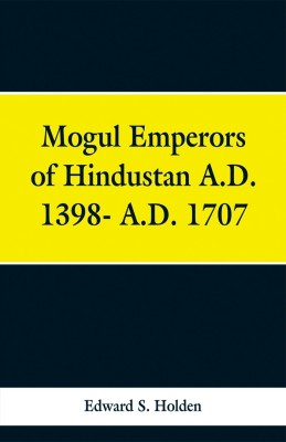 Mogul Emperors of Hindustan A.D. 1398- A.D. 1707(English, Paperback, Holden Edward S)