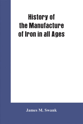 History of the manufacture of iron in all ages, and particularly in the United States from colonial times to 1891(English, Paperback, Swank James M)
