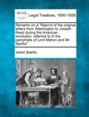 Remarks on a Reprint of the Original Letters from Washington to Joseph Reed During the American Revolution, Referred to in the Pamphlets of Lord Mahon and Mr. Sparks.(English, Paperback, Sparks Jared)