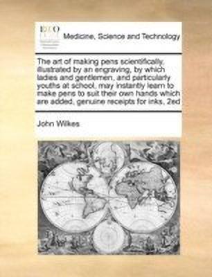 The Art of Making Pens Scientifically, Illustrated by an Engraving, by Which Ladies and Gentlemen, and Particularly Youths at School, May Instantly Learn to Make Pens to Suit Their Own Hands Which Are Added, Genuine Receipts for Inks, 2ed(English, Paperback, Wilkes John)