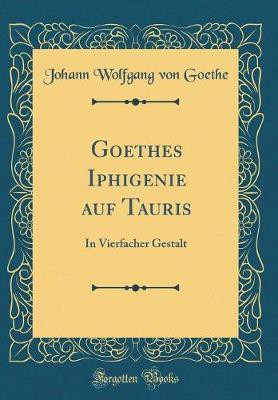 Goethes Iphigenie auf Tauris: In Vierfacher Gestalt (Classic Reprint)(German, Hardcover, Goethe Johann Wolfgang von)