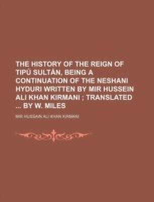 The History of the Reign of Tipu Sultan, Being a Continuation of the Neshani Hyduri Written by Mir Hussein Ali Khan Kirmani; Translated by W. Miles(English, Paperback, Kirmani Mir Hussain Ali Khan)