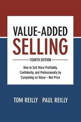 Value-Added Selling, Fourth Edition: How to Sell More Profitably, Confidently, and Professionally by Competing on Value--Not Price(English, Electronic book text, Reilly Tom)