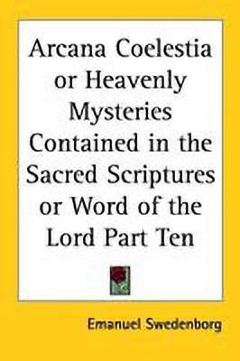 Arcana Coelestia or Heavenly Mysteries Contained in the Sacred Scriptures or Word of the Lord Part Ten(English, Paperback, Swedenborg Emanuel)
