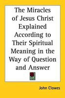 The Miracles of Jesus Christ Explained According to Their Spiritual Meaning in the Way of Question and Answer(English, Paperback, Clowes John)