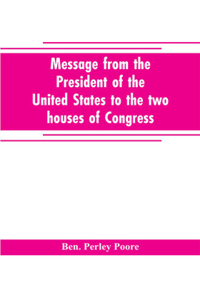 Message from the President of the United States to the two houses of Congress at the commencement of the second session of the forty-seventh Congress, with the reports of the heads of departments and selections from accompanying documents(English, Paperback, Perley Poore Ben) Message from the President of the United States to the two houses of Congress at the commencement of the second session of the forty-seventh Congress, with the reports of the heads of departments and selections from accompanying documents(English, Paperback, Perley Poore Ben)