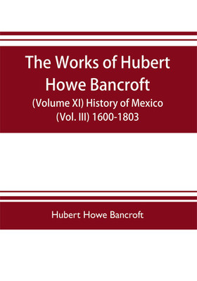 The works of Hubert Howe Bancroft (Volume XI) History of Mexico (Vol. III) 1600-1803(English, Paperback, Hubert Howe Bancroft)
