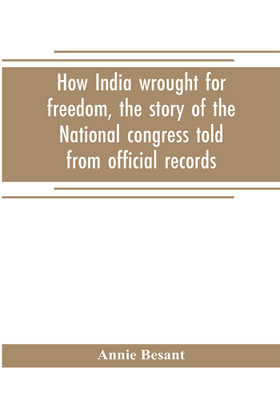How India wrought for freedom, the story of the National congress told from official records(English, Paperback, Besant Annie)