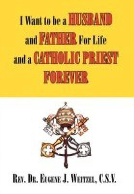I Want to be a Husband and Father For Life and a Catholic Priest Forever(English, Hardcover, Eugene J Weitzel C S V REV Dr)