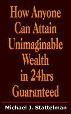 How Anyone Can Attain Unimaginable Wealth in 24hrs Guaranteed(English, Paperback, Stattelman Michael J.)