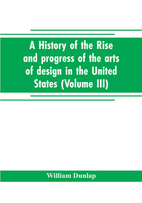 A history of the rise and progress of the arts of design in the United States (Volume III)(English, Paperback, Dunlap William)