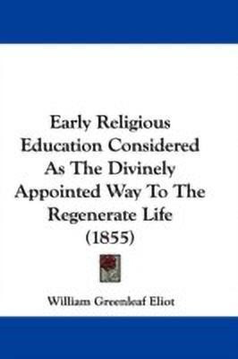 Early Religious Education Considered As The Divinely Appointed Way To The Regenerate Life (1855)(English, Paperback, Eliot William Greenleaf)