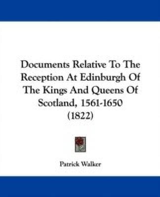 Documents Relative To The Reception At Edinburgh Of The Kings And Queens Of Scotland, 1561-1650 (1822)(English, Paperback, Walker Patrick)